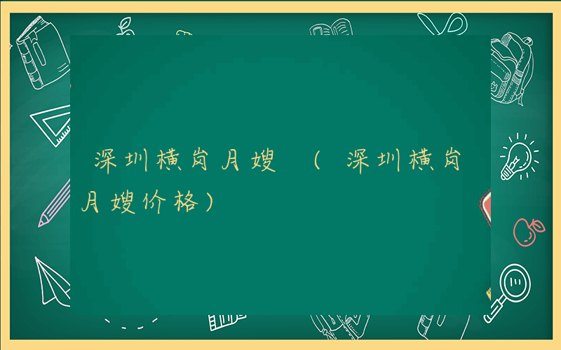 深圳横岗月嫂 (深圳横岗月嫂价格)